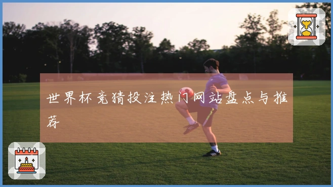 世界杯竞猜投注热门网站盘点与推荐