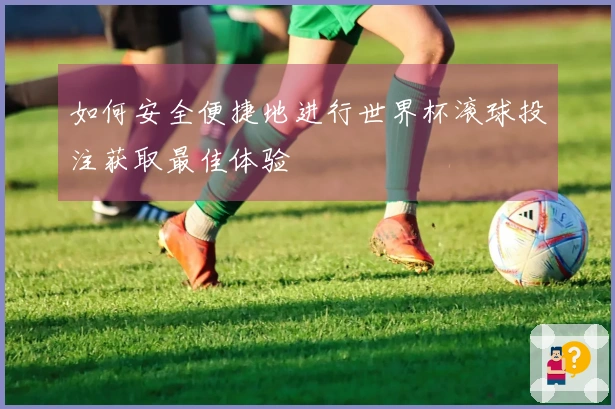 如何安全便捷地进行世界杯滚球投注获取最佳体验