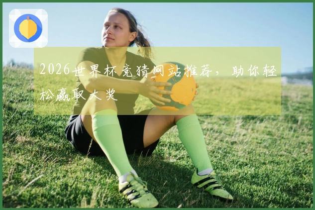 2026世界杯竞猜网站推荐，助你轻松赢取大奖