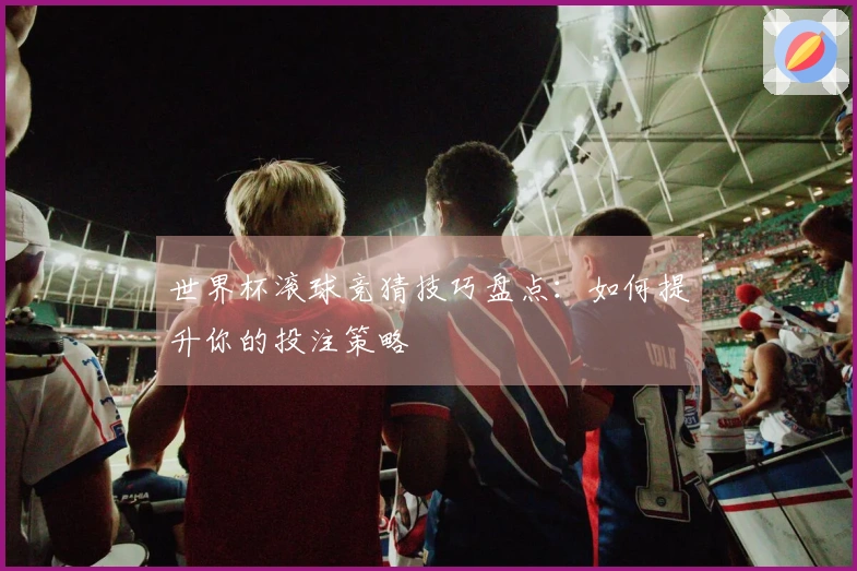 世界杯滚球竞猜技巧盘点：如何提升你的投注策略