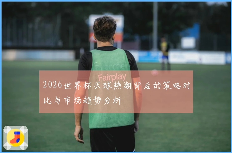 2026世界杯买球热潮背后的策略对比与市场趋势分析