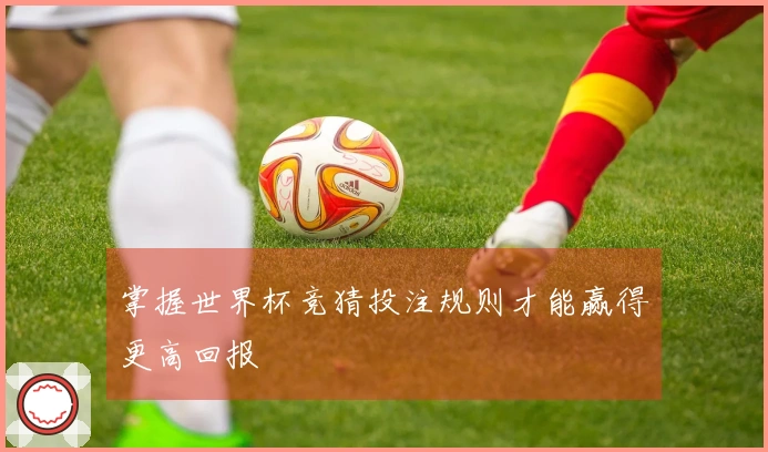 掌握世界杯竞猜投注规则才能赢得更高回报