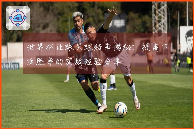 世界杯让球买球赔率揭秘：提高下注胜率的实战经验分享