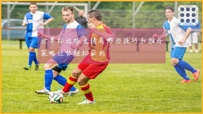 世界杯让球竞猜有哪些技巧和推荐策略让你轻松获利