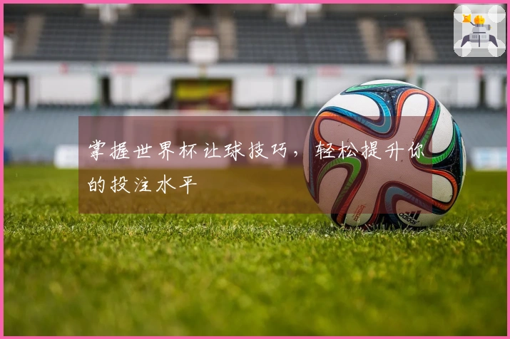 掌握世界杯让球技巧，轻松提升你的投注水平