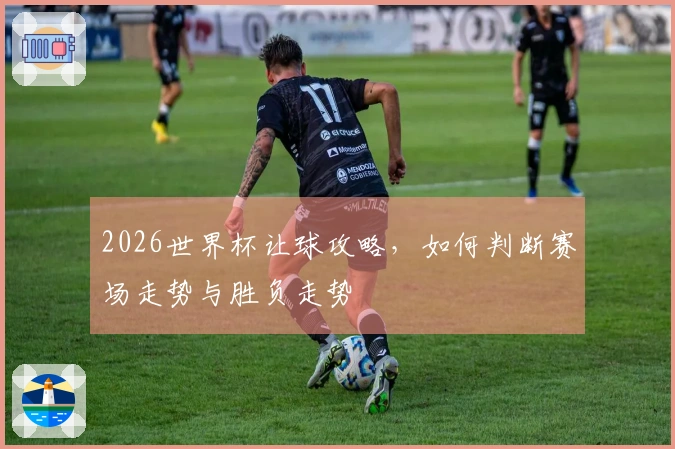 2026世界杯让球攻略,如何判断赛场走势与胜负走势