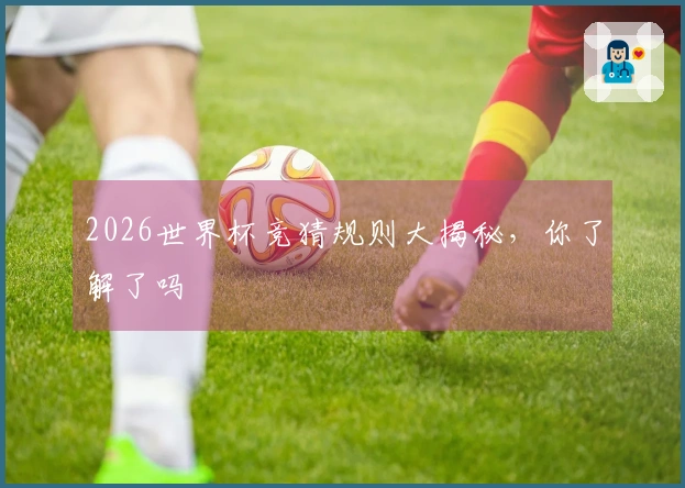 2026世界杯竞猜规则大揭秘，你了解了吗