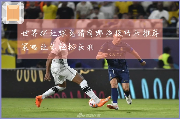 世界杯让球竞猜有哪些技巧和推荐策略让你轻松获利