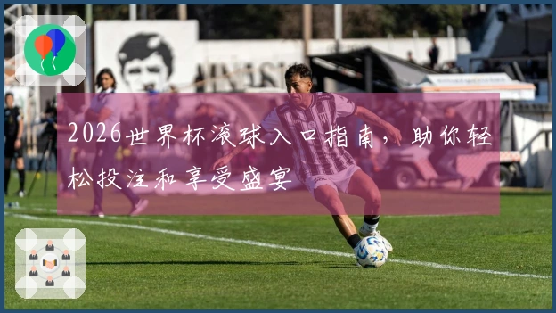 2026世界杯滚球入口指南，助你轻松投注和享受盛宴