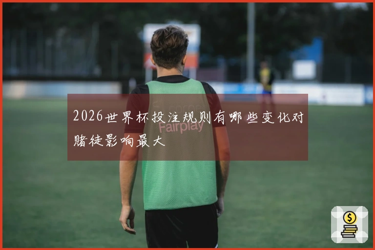 2026世界杯投注规则有哪些变化对赌徒影响最大