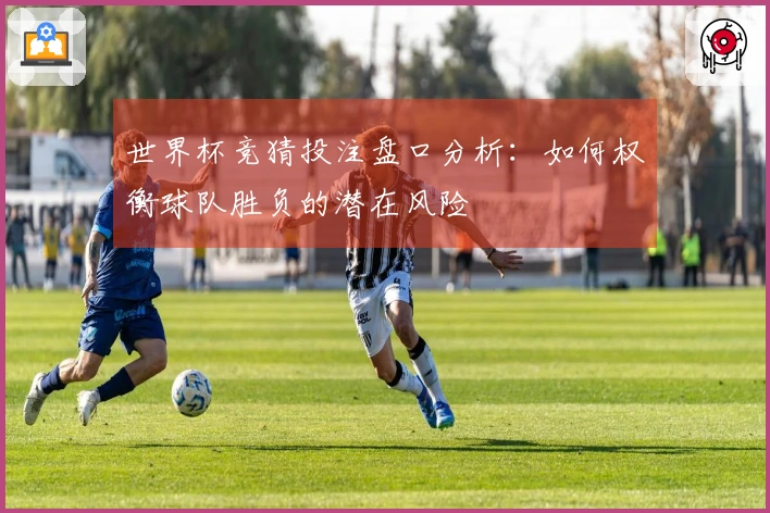 世界杯竞猜投注盘口分析：如何权衡球队胜负的潜在风险