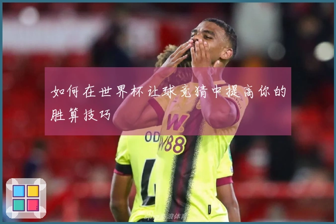如何在世界杯让球竞猜中提高你的胜算技巧