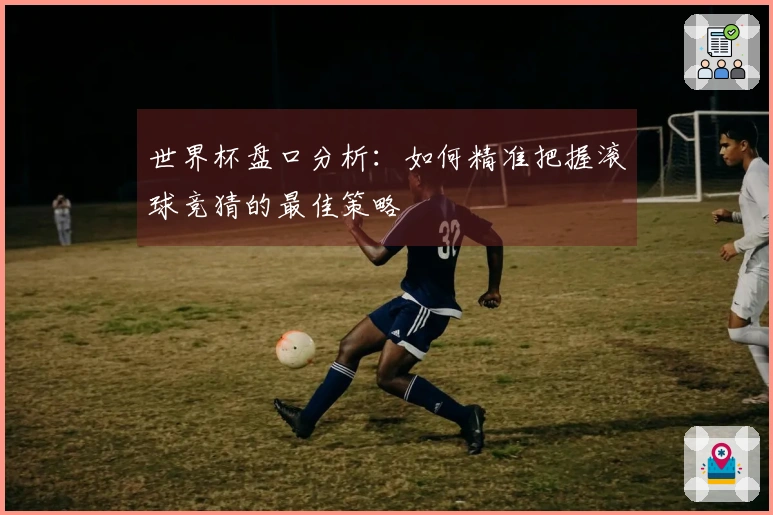 世界杯盘口分析：如何精准把握滚球竞猜的最佳策略